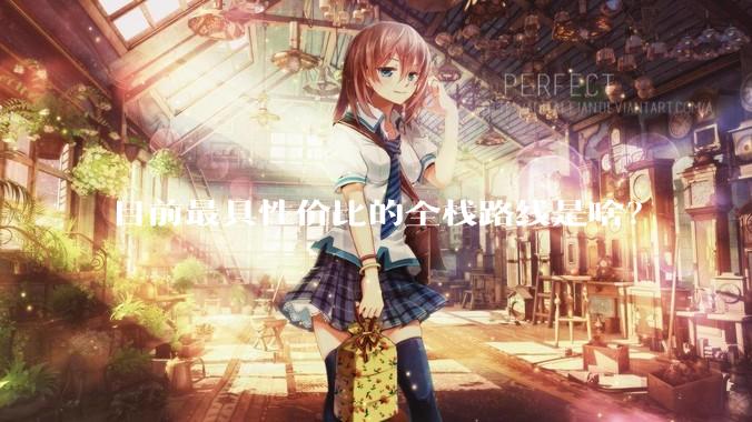 目前最具性价比的全栈路线是啥？